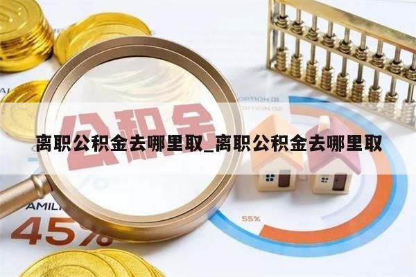 离职公积金去哪里取_离职公积金去哪里取